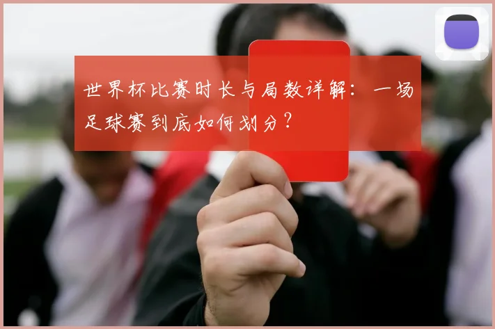 世界杯比赛时长与局数详解：一场足球赛到底如何划分？