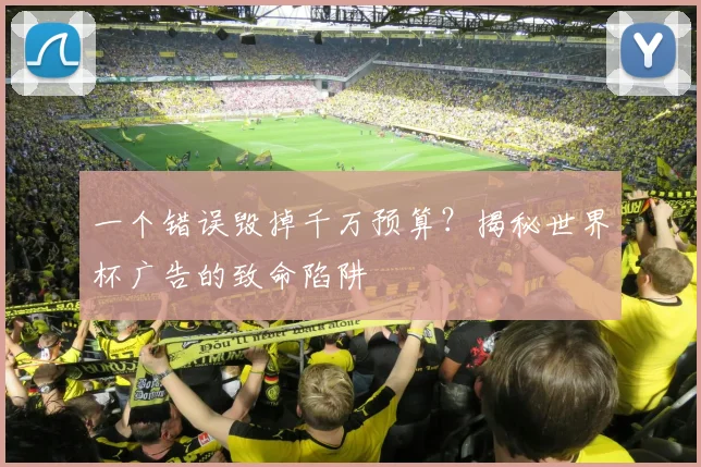 一个错误毁掉千万预算？揭秘世界杯广告的致命陷阱