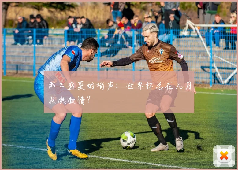 那年盛夏的哨声：世界杯总在几月点燃激情？