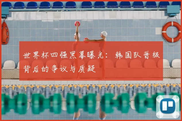 世界杯四强黑幕曝光：韩国队晋级背后的争议与质疑