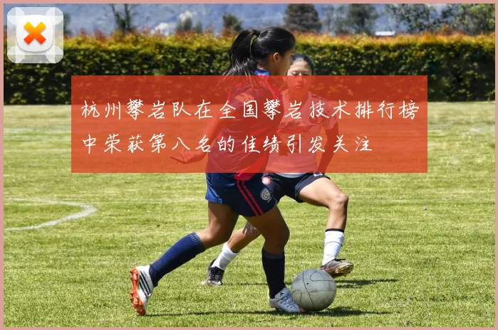 杭州攀岩队在全国攀岩技术排行榜中荣获第八名的佳绩引发关注