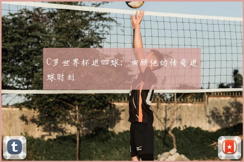 C罗世界杯进四球：回顾他的传奇进球时刻