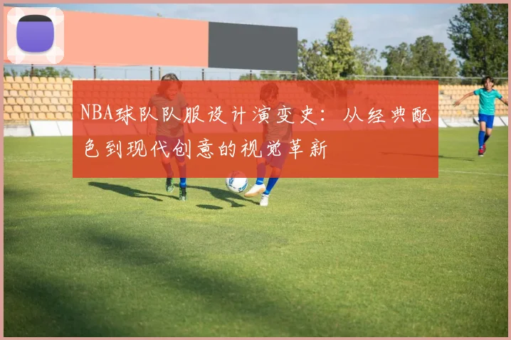 NBA球队队服设计演变史：从经典配色到现代创意的视觉革新