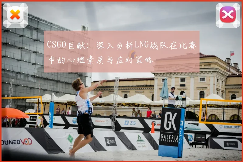 CSGO巨献：深入分析LNG战队在比赛中的心理素质与应对策略