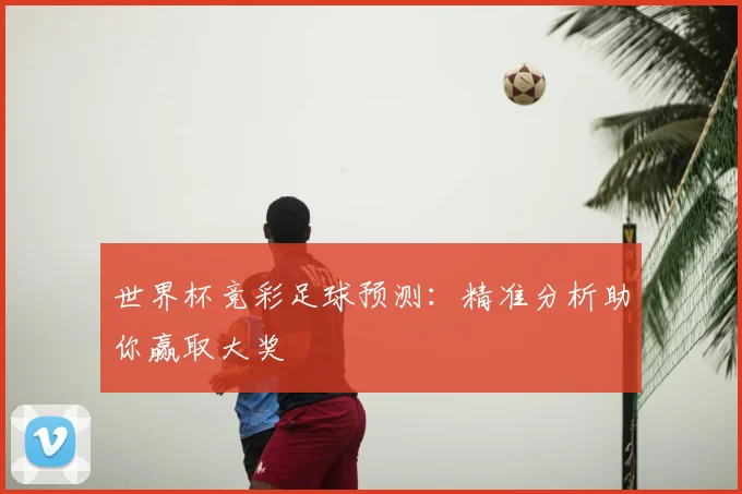 世界杯竞彩足球预测：精准分析助你赢取大奖