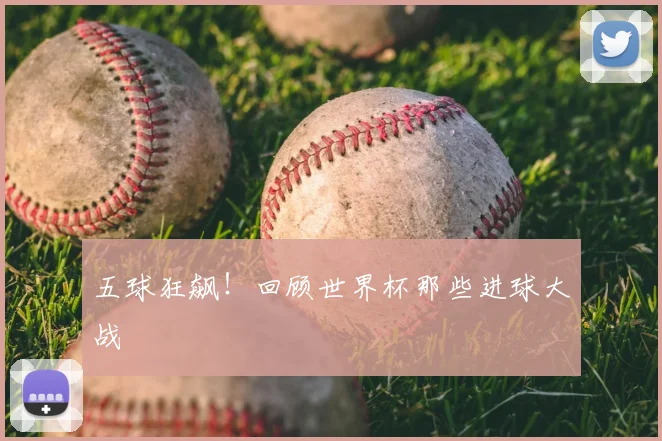 五球狂飙！回顾世界杯那些进球大战