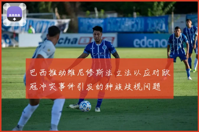 巴西推动维尼修斯法立法以应对欧冠冲突事件引发的种族歧视问题