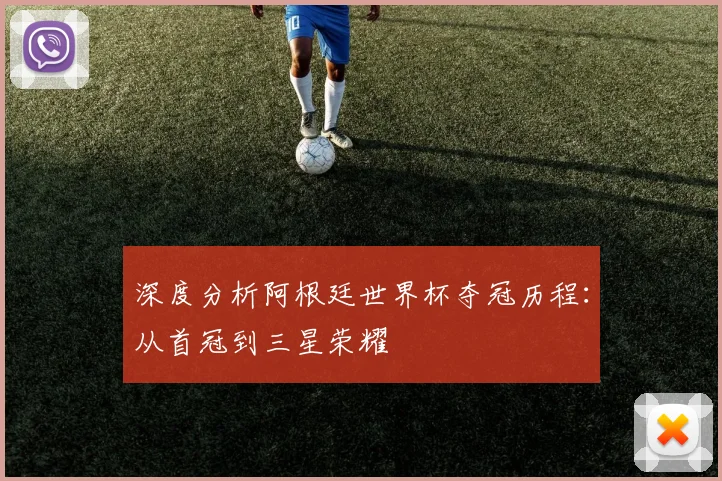 深度分析阿根廷世界杯夺冠历程：从首冠到三星荣耀