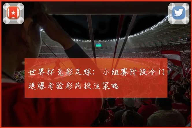 世界杯竞彩足球：小组赛阶段冷门迭爆考验彩民投注策略