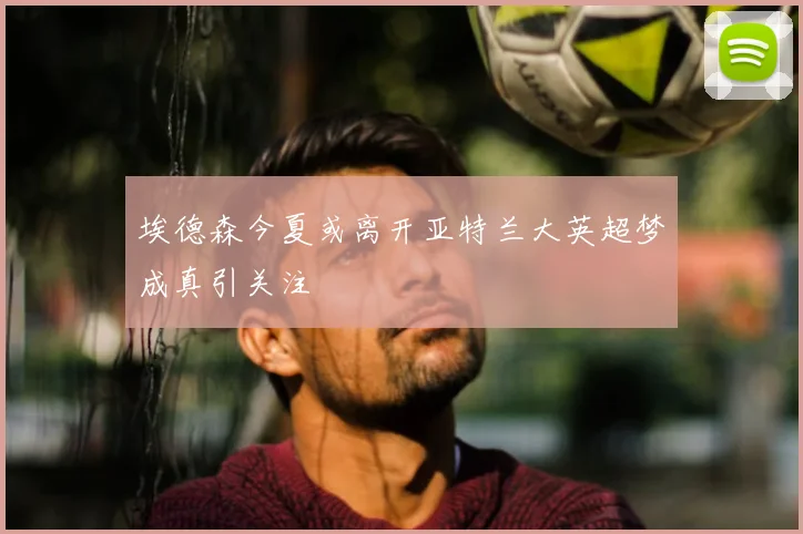 埃德森今夏或离开亚特兰大英超梦成真引关注