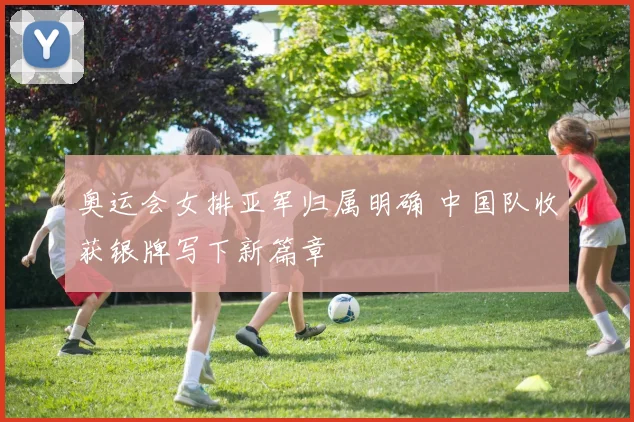 奥运会女排亚军归属明确 中国队收获银牌写下新篇章