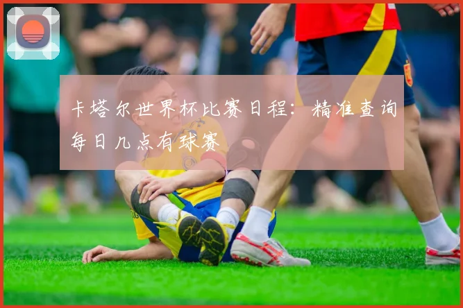 卡塔尔世界杯比赛日程：精准查询每日几点有球赛