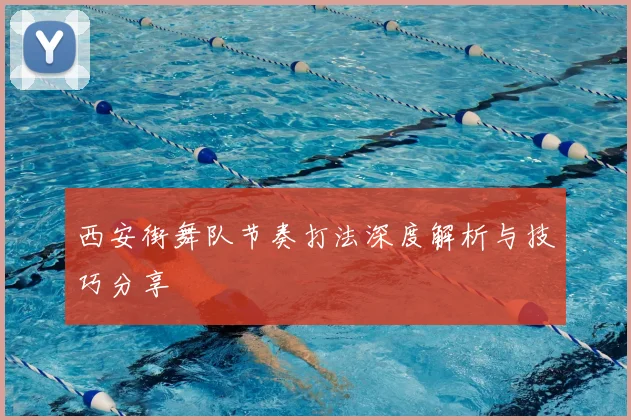 西安街舞队节奏打法深度解析与技巧分享