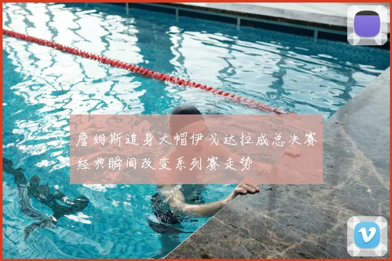 詹姆斯追身大帽伊戈达拉成总决赛经典瞬间改变系列赛走势