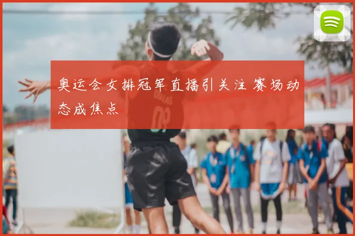 奥运会女排冠军直播引关注 赛场动态成焦点