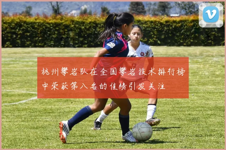 杭州攀岩队在全国攀岩技术排行榜中荣获第八名的佳绩引发关注