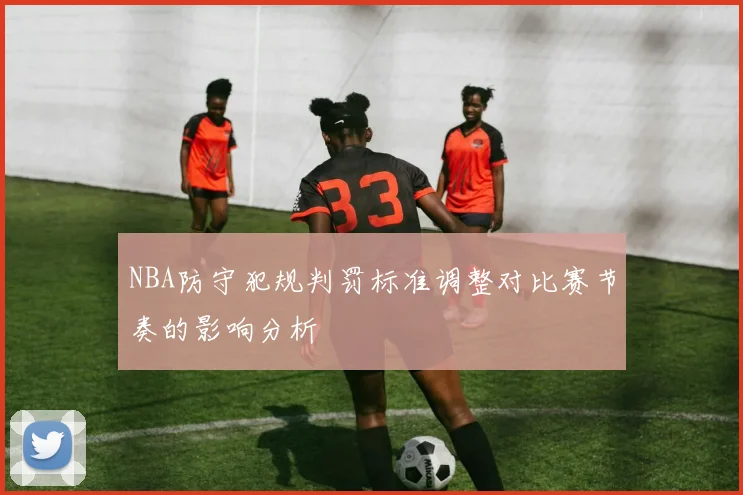 NBA防守犯规判罚标准调整对比赛节奏的影响分析