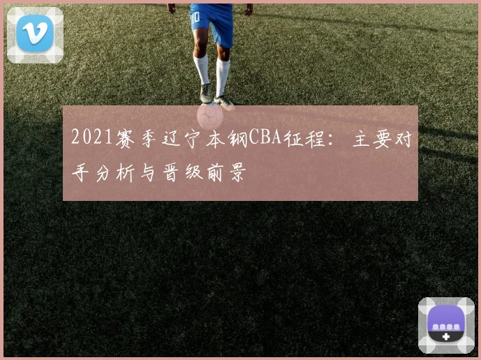 2021赛季辽宁本钢CBA征程：主要对手分析与晋级前景