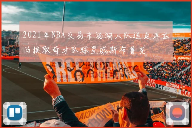 2021年NBA交易市场湖人队送走库兹马换取奇才队球星威斯布鲁克