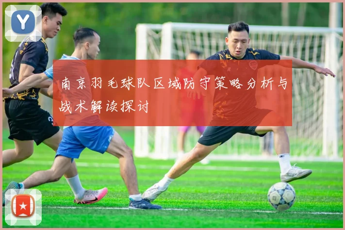 南京羽毛球队区域防守策略分析与战术解读探讨