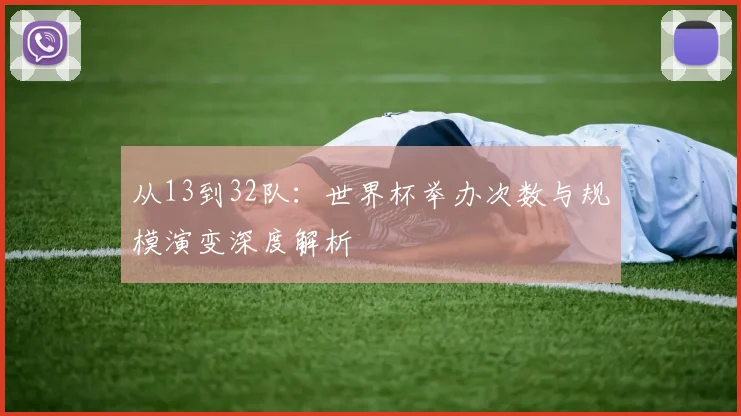 从13到32队：世界杯举办次数与规模演变深度解析