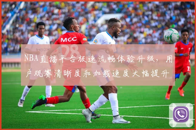 NBA直播平台极速流畅体验升级，用户观赛清晰度和加载速度大幅提升