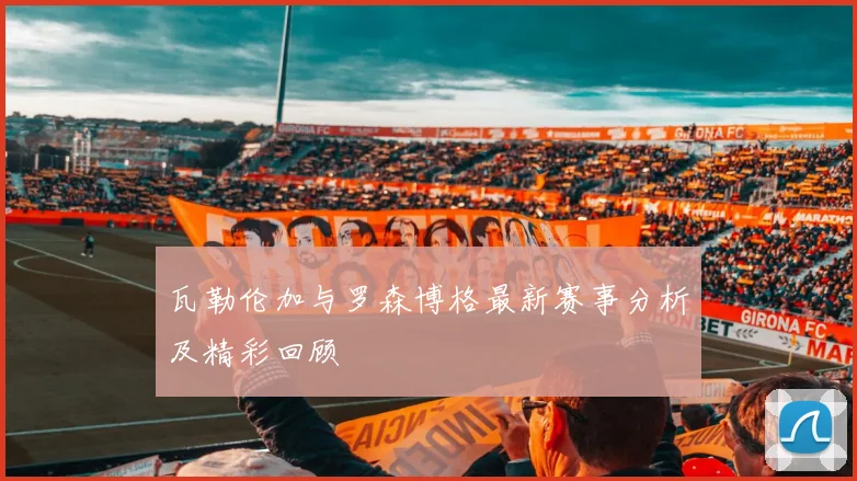 瓦勒伦加与罗森博格最新赛事分析及精彩回顾