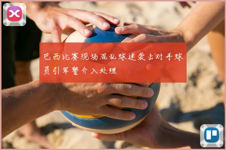 巴西比赛现场混乱球迷袭击对手球员引军警介入处理