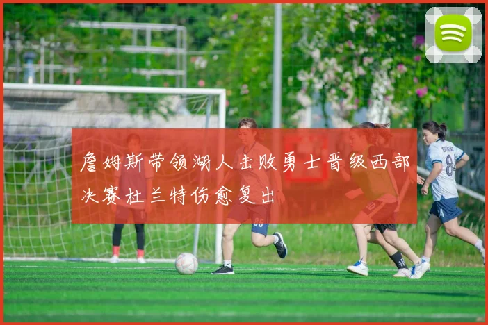 詹姆斯带领湖人击败勇士晋级西部决赛杜兰特伤愈复出