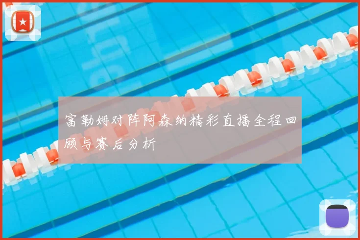 富勒姆对阵阿森纳精彩直播全程回顾与赛后分析