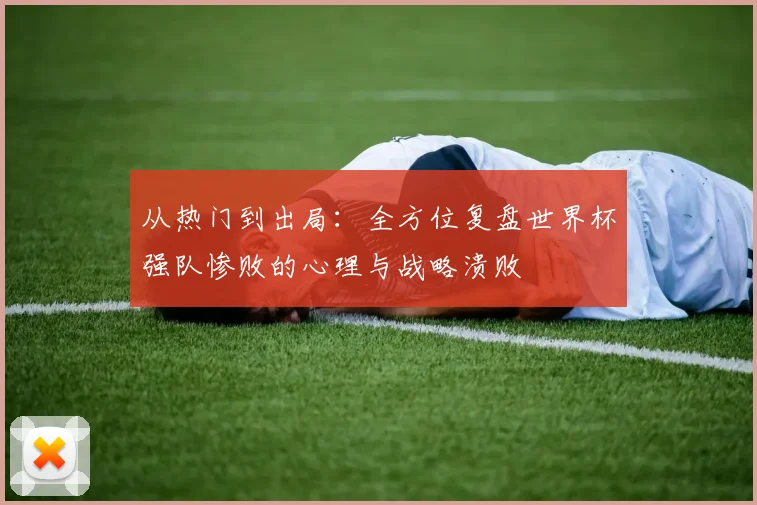 从热门到出局:全方位复盘世界杯强队惨败的心理与战略溃败