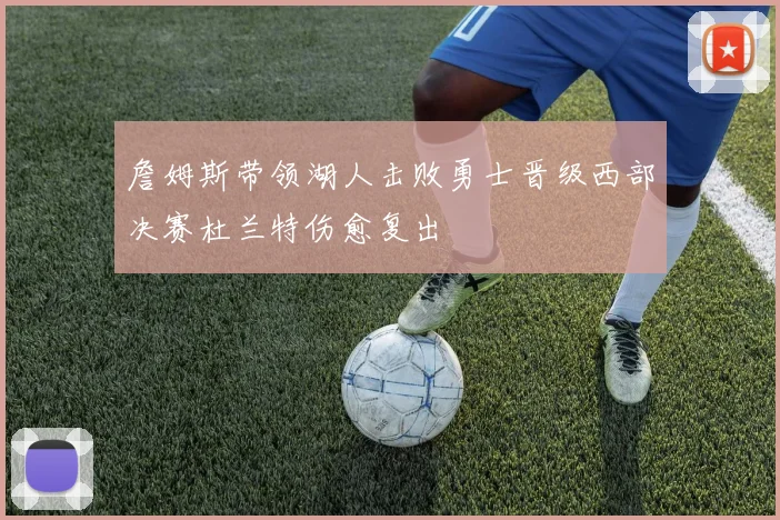 詹姆斯带领湖人击败勇士晋级西部决赛杜兰特伤愈复出