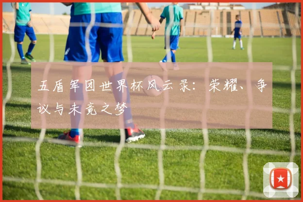 五盾军团世界杯风云录：荣耀、争议与未竟之梦