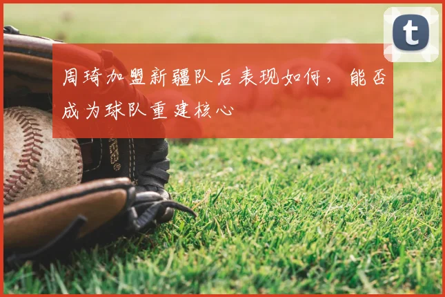 周琦加盟新疆队后表现如何，能否成为球队重建核心