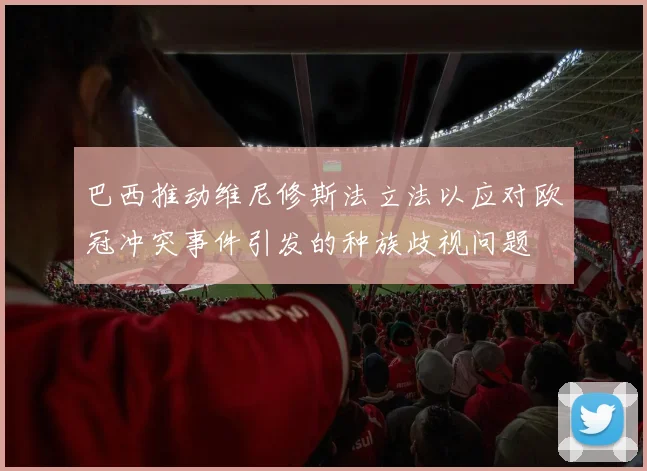巴西推动维尼修斯法立法以应对欧冠冲突事件引发的种族歧视问题