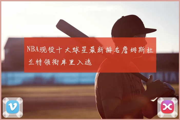 NBA现役十大球星最新排名詹姆斯杜兰特领衔库里入选