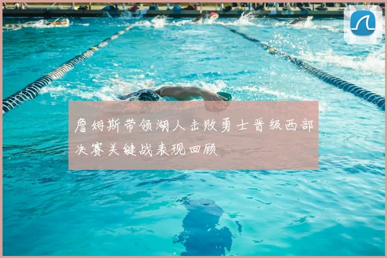 詹姆斯带领湖人击败勇士晋级西部决赛关键战表现回顾