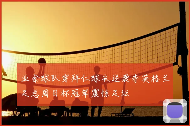 业余球队穿拜仁球衣逆袭夺英格兰足总周日杯冠军震惊足坛