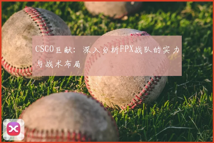 CSGO巨献：深入分析FPX战队的实力与战术布局