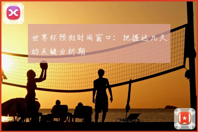 世界杯预测时间窗口：把握这几天的关键分析期