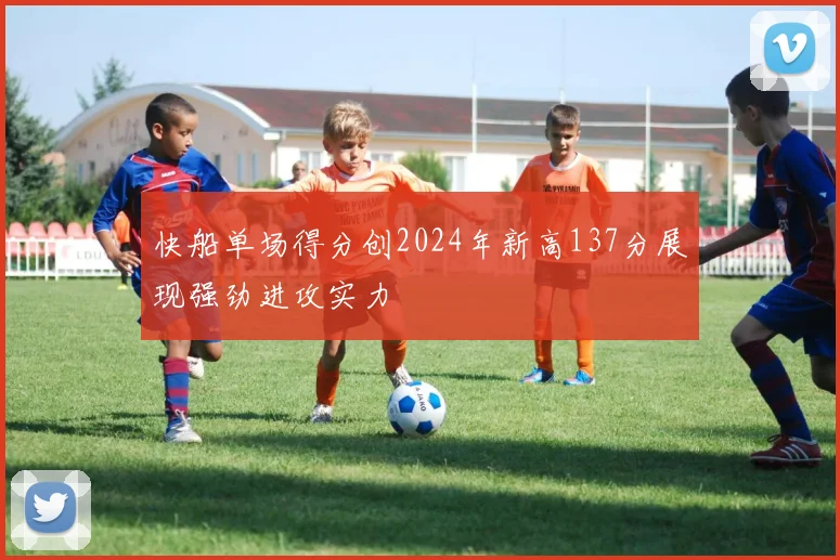 快船单场得分创2024年新高137分展现强劲进攻实力