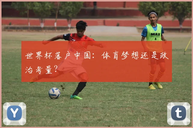 世界杯落户中国：体育梦想还是政治考量？