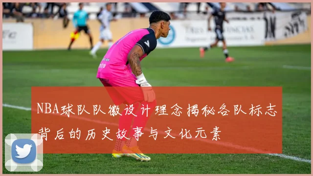 NBA球队队徽设计理念揭秘各队标志背后的历史故事与文化元素