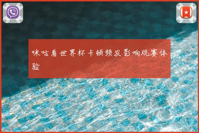 咪咕看世界杯卡顿频发影响观赛体验