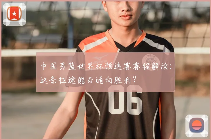 中国男篮世界杯预选赛赛程解读：这条征途能否通向胜利？