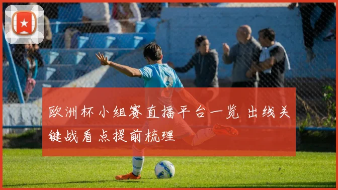 欧洲杯小组赛直播平台一览 出线关键战看点提前梳理
