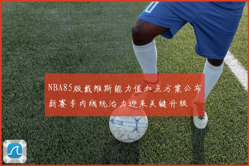 NBA85版戴维斯能力值加点方案公布新赛季内线统治力迎来关键升级