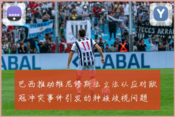 巴西推动维尼修斯法立法以应对欧冠冲突事件引发的种族歧视问题