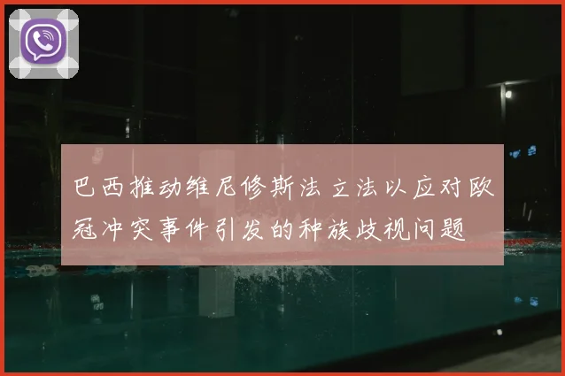 巴西推动维尼修斯法立法以应对欧冠冲突事件引发的种族歧视问题