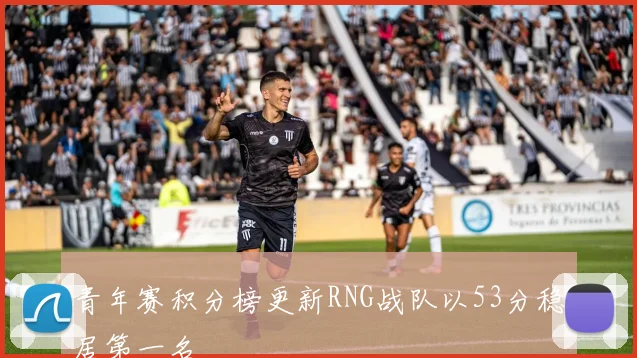 青年赛积分榜更新RNG战队以53分稳居第一名